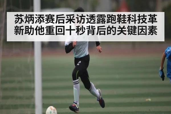 苏炳添赛后采访透露跑鞋科技革新助他重回十秒背后的关键因素