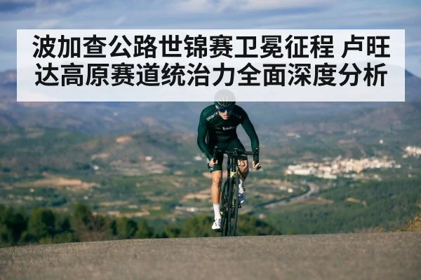 波加查公路世锦赛卫冕征程 卢旺达高原赛道统治力全面深度分析