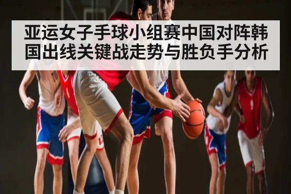 亚运女子手球小组赛中国对阵韩国出线关键战走势与胜负手分析