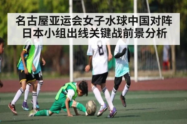 名古屋亚运会女子水球中国对阵日本小组出线关键战前景分析