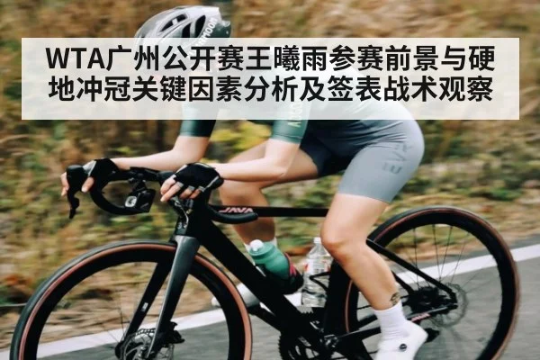 WTA广州公开赛王曦雨参赛前景与硬地冲冠关键因素分析及签表战术观察