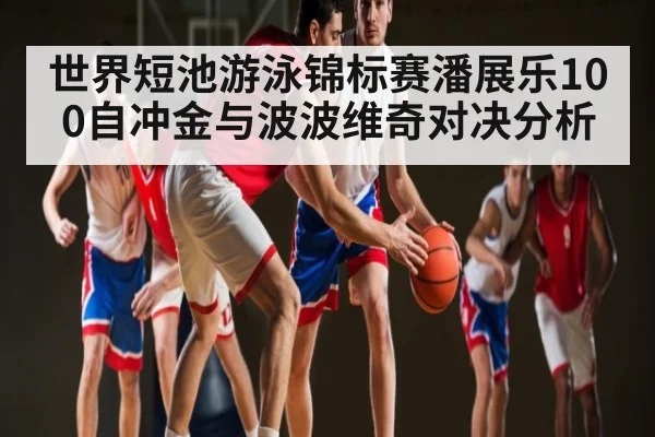 世界短池游泳锦标赛潘展乐100自冲金与波波维奇对决分析