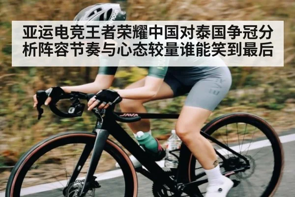 亚运电竞王者荣耀中国对泰国争冠分析阵容节奏与心态较量谁能笑到最后