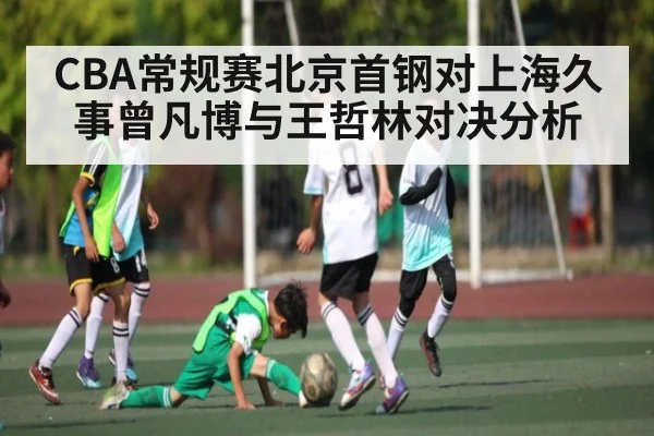 CBA常规赛北京首钢对上海久事曾凡博与王哲林对决分析