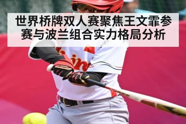 世界桥牌双人赛聚焦王文霏参赛与波兰组合实力格局分析