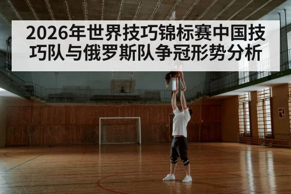 2026年世界技巧锦标赛中国技巧队与俄罗斯队争冠形势分析