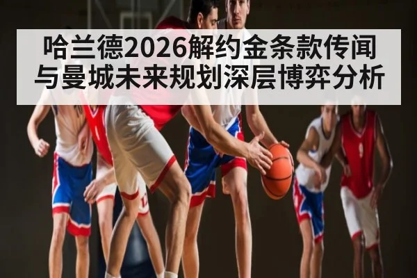 哈兰德2026解约金条款传闻与曼城未来规划深层博弈分析
