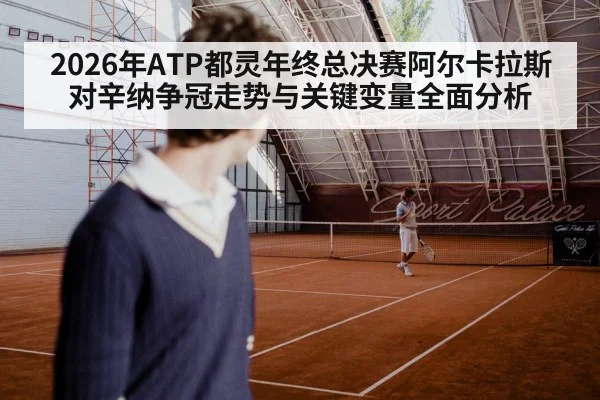 2026年ATP都灵年终总决赛阿尔卡拉斯对辛纳争冠走势与关键变量全面分析