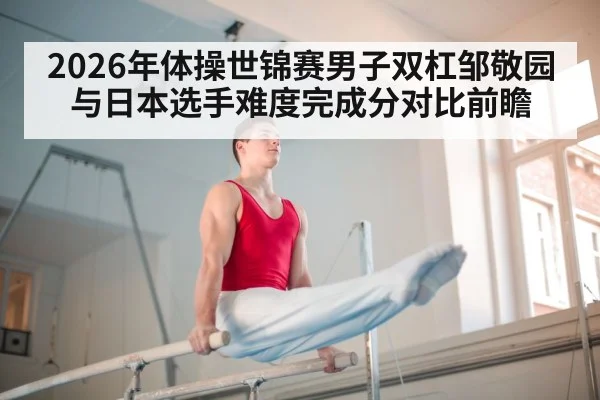 2026年体操世锦赛男子双杠邹敬园与日本选手难度完成分对比前瞻
