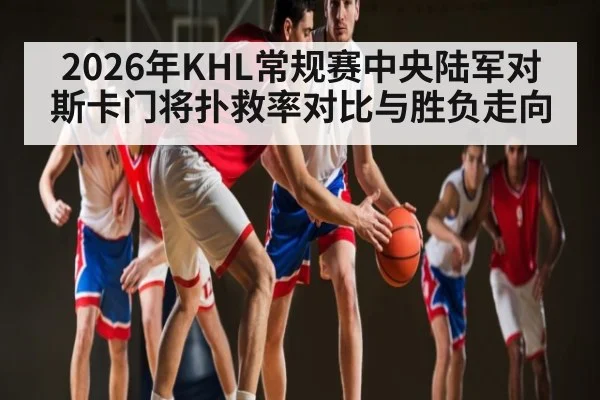 2026年KHL常规赛中央陆军对斯卡门将扑救率对比与胜负走向