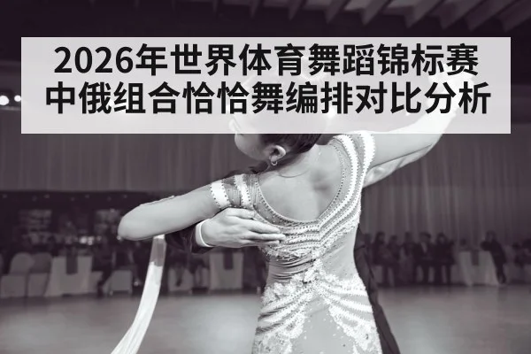 2026年世界体育舞蹈锦标赛中俄组合恰恰舞编排对比分析